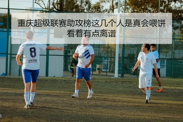 重庆超级联赛助攻榜这几个人是真会喂饼 看着有点离谱
