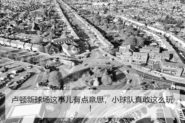 卢顿新球场这事儿有点意思，小球队真敢这么玩！