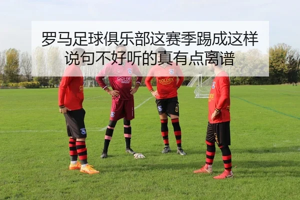 罗马足球俱乐部这赛季踢成这样 说句不好听的真有点离谱