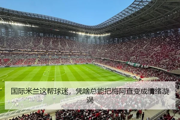 国际米兰这帮球迷，凭啥总能把梅阿查变成情绪漩涡