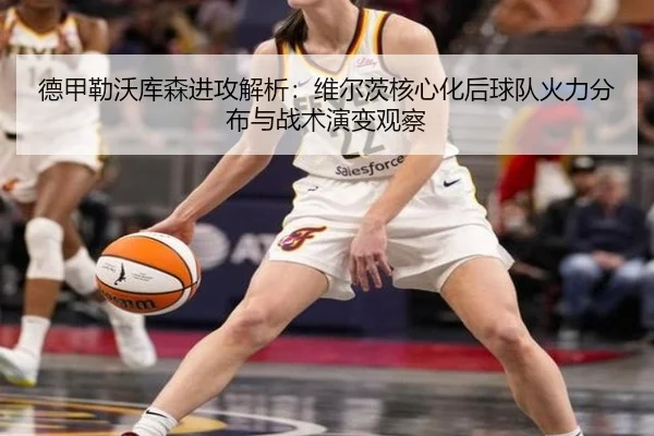 德甲勒沃库森进攻解析：维尔茨核心化后球队火力分布与战术演变观察