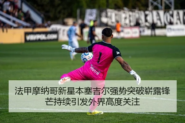 法甲摩纳哥新星本塞吉尔强势突破崭露锋芒持续引发外界高度关注