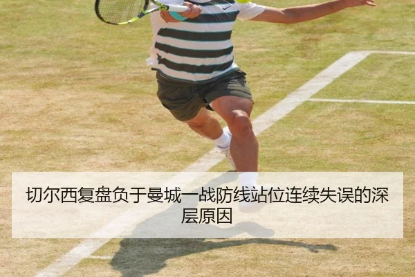 切尔西复盘负于曼城一战防线站位连续失误的深层原因