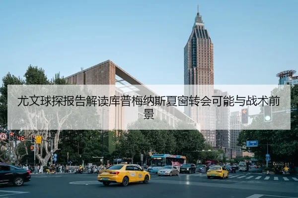 尤文球探报告解读库普梅纳斯夏窗转会可能与战术前景