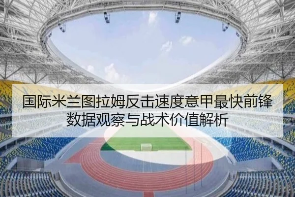 国际米兰图拉姆反击速度意甲最快前锋数据观察与战术价值解析