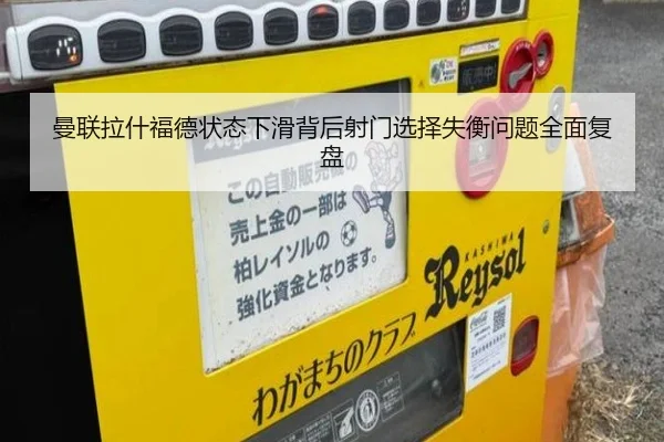 曼联拉什福德状态下滑背后射门选择失衡问题全面复盘