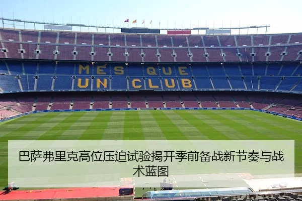 巴萨弗里克高位压迫试验揭开季前备战新节奏与战术蓝图