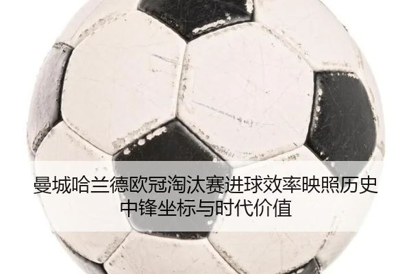 曼城哈兰德欧冠淘汰赛进球效率映照历史中锋坐标与时代价值