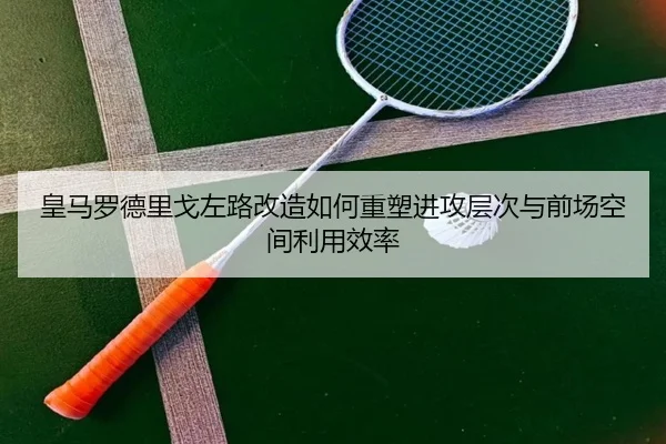 皇马罗德里戈左路改造如何重塑进攻层次与前场空间利用效率