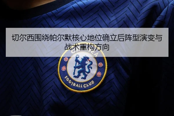 切尔西围绕帕尔默核心地位确立后阵型演变与战术重构方向