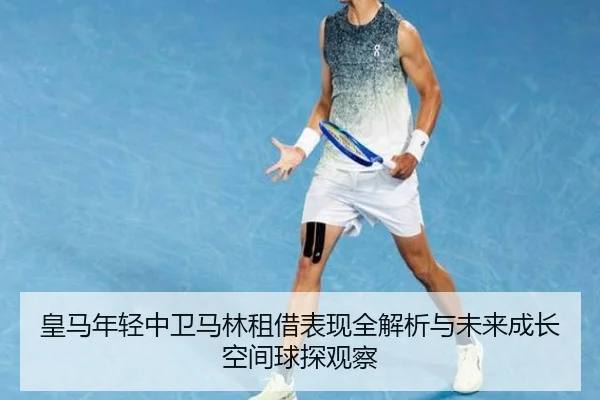 皇马年轻中卫马林租借表现全解析与未来成长空间球探观察