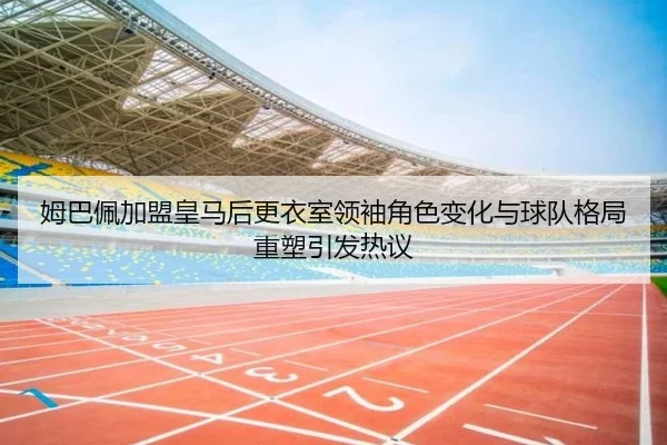 姆巴佩加盟皇马后更衣室领袖角色变化与球队格局重塑引发热议