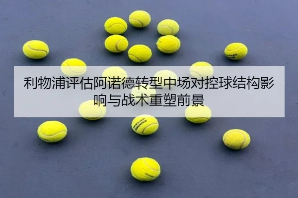 利物浦评估阿诺德转型中场对控球结构影响与战术重塑前景