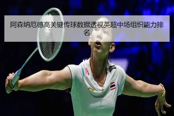 阿森纳厄德高关键传球数据透视英超中场组织能力排名