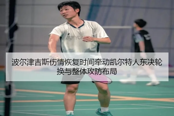 波尔津吉斯伤情恢复时间牵动凯尔特人东决轮换与整体攻防布局