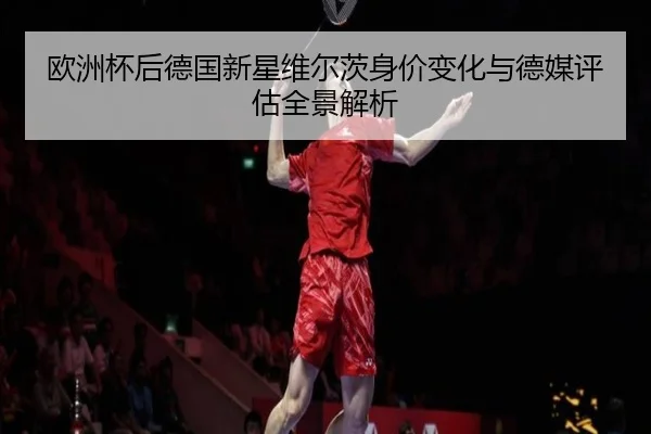 欧洲杯后德国新星维尔茨身价变化与德媒评估全景解析