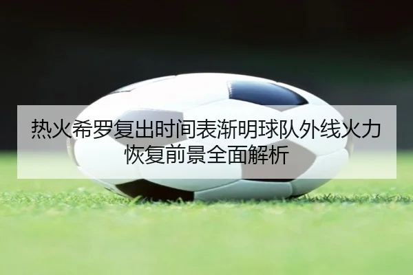 热火希罗复出时间表渐明球队外线火力恢复前景全面解析