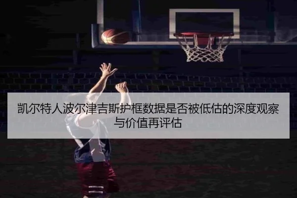 凯尔特人波尔津吉斯护框数据是否被低估的深度观察与价值再评估