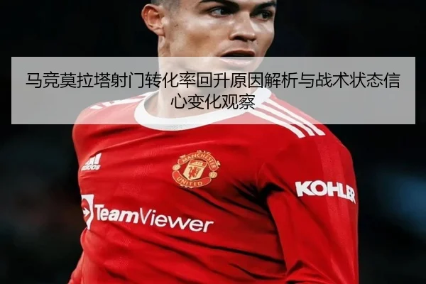 马竞莫拉塔射门转化率回升原因解析与战术状态信心变化观察