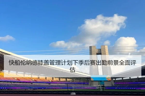 快船伦纳德膝盖管理计划下季后赛出勤前景全面评估