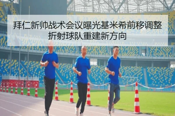 拜仁新帅战术会议曝光基米希前移调整折射球队重建新方向