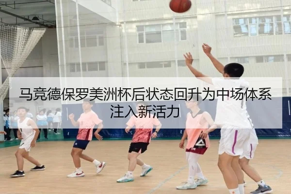 马竞德保罗美洲杯后状态回升为中场体系注入新活力