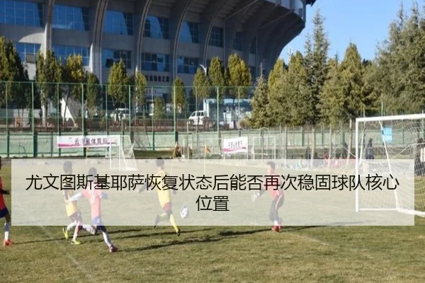 尤文图斯基耶萨恢复状态后能否再次稳固球队核心位置