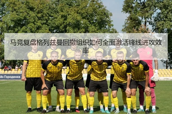 马竞复盘格列兹曼回撤组织如何全面激活锋线进攻效率