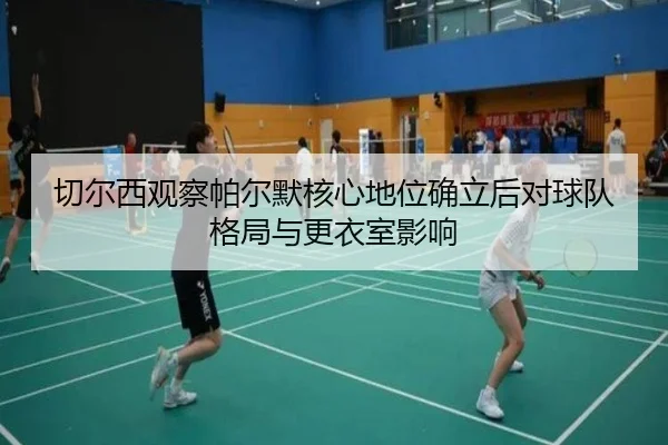 切尔西观察帕尔默核心地位确立后对球队格局与更衣室影响