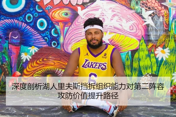 深度剖析湖人里夫斯挡拆组织能力对第二阵容攻防价值提升路径
