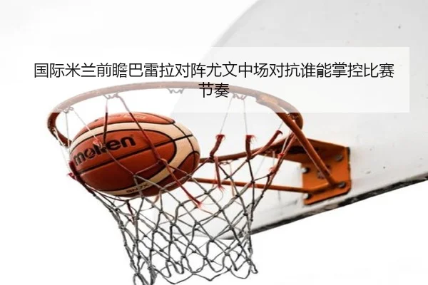 国际米兰前瞻巴雷拉对阵尤文中场对抗谁能掌控比赛节奏