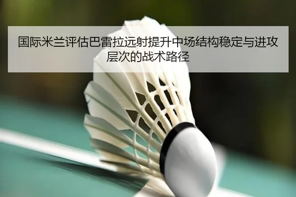 国际米兰评估巴雷拉远射提升中场结构稳定与进攻层次的战术路径
