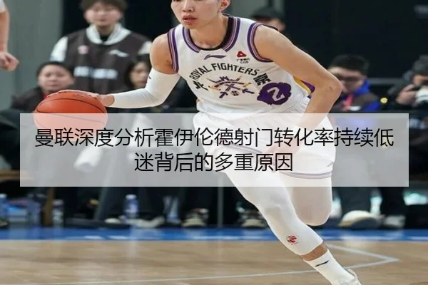 曼联深度分析霍伊伦德射门转化率持续低迷背后的多重原因