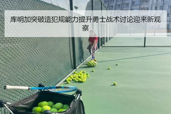 库明加突破造犯规能力提升勇士战术讨论迎来新观察