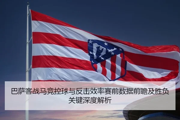 巴萨客战马竞控球与反击效率赛前数据前瞻及胜负关键深度解析