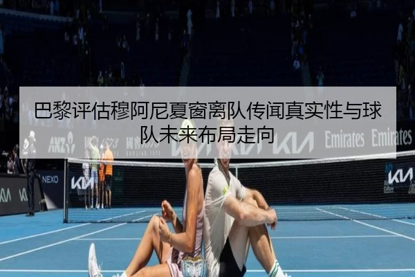 巴黎评估穆阿尼夏窗离队传闻真实性与球队未来布局走向