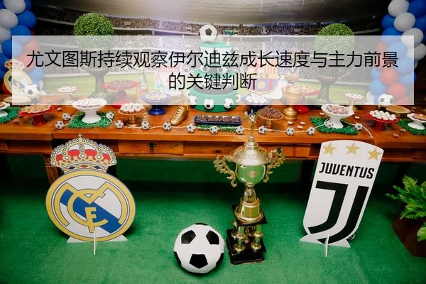 尤文图斯持续观察伊尔迪兹成长速度与主力前景的关键判断