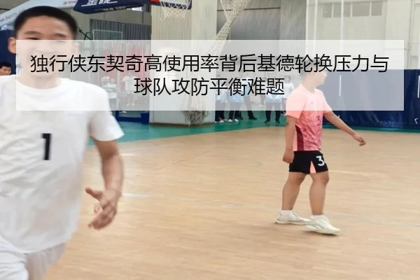独行侠东契奇高使用率背后基德轮换压力与球队攻防平衡难题