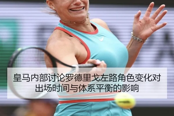 皇马内部讨论罗德里戈左路角色变化对出场时间与体系平衡的影响