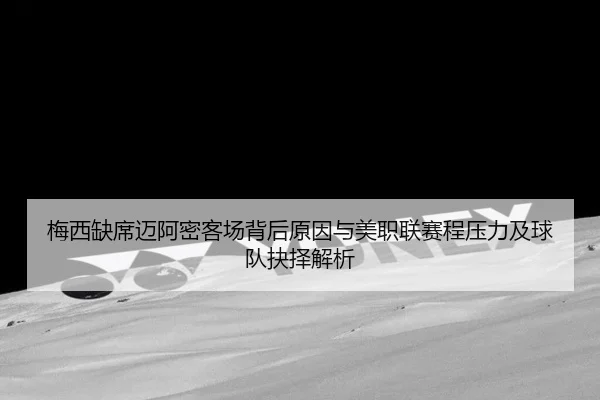 梅西缺席迈阿密客场背后原因与美职联赛程压力及球队抉择解析
