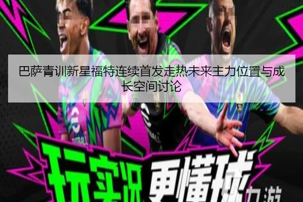 巴萨青训新星福特连续首发走热未来主力位置与成长空间讨论