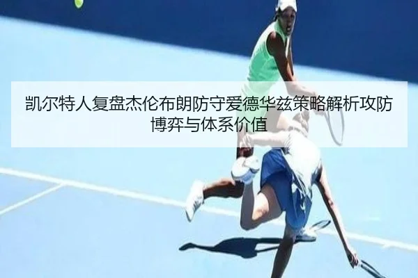 凯尔特人复盘杰伦布朗防守爱德华兹策略解析攻防博弈与体系价值