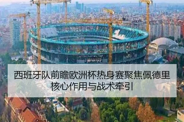 西班牙队前瞻欧洲杯热身赛聚焦佩德里核心作用与战术牵引