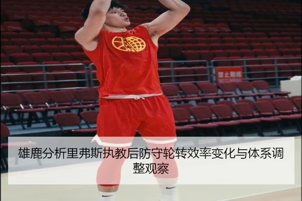 雄鹿分析里弗斯执教后防守轮转效率变化与体系调整观察