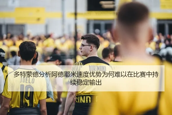 多特蒙德分析阿德耶米速度优势为何难以在比赛中持续稳定输出
