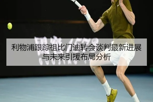利物浦跟踪祖比门迪转会谈判最新进展与未来引援布局分析