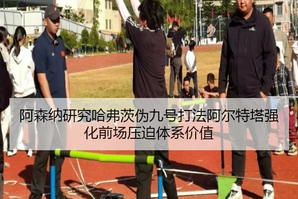 阿森纳研究哈弗茨伪九号打法阿尔特塔强化前场压迫体系价值