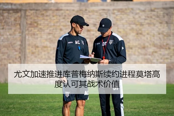 尤文加速推进库普梅纳斯续约进程莫塔高度认可其战术价值