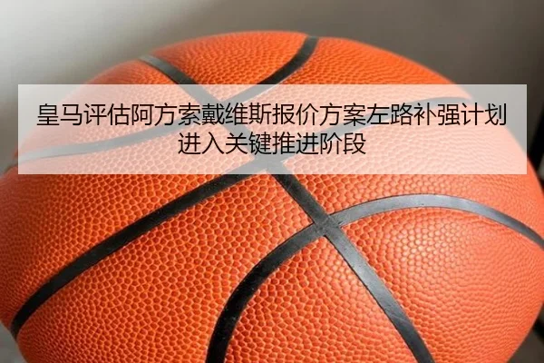 皇马评估阿方索戴维斯报价方案左路补强计划进入关键推进阶段
