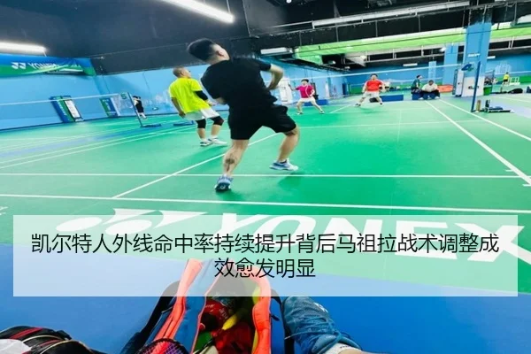 凯尔特人外线命中率持续提升背后马祖拉战术调整成效愈发明显